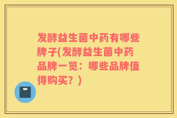 发酵益生菌中药有哪些牌子(发酵益生菌中药品牌一览：哪些品牌值得购买？)