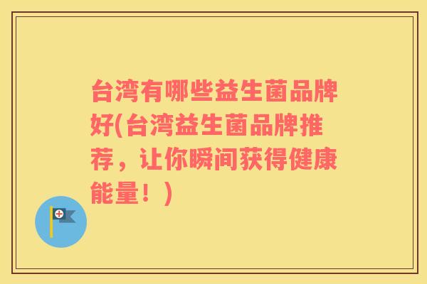 台湾有哪些益生菌品牌好(台湾益生菌品牌推荐，让你瞬间获得健康能量！)