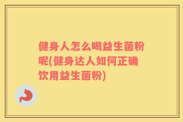 健身人怎么喝益生菌粉呢(健身达人如何正确饮用益生菌粉)