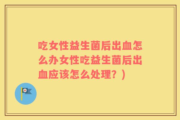 吃女性益生菌后出血怎么办女性吃益生菌后出血应该怎么处理？)
