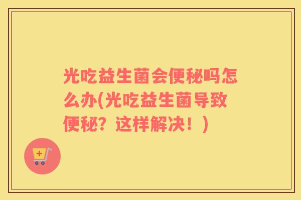 光吃益生菌会便秘吗怎么办(光吃益生菌导致便秘？这样解决！)