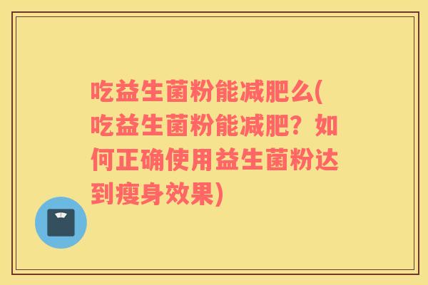 吃益生菌粉能减肥么(吃益生菌粉能减肥？如何正确使用益生菌粉达到瘦身效果)