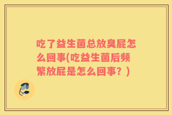 吃了益生菌总放臭屁怎么回事(吃益生菌后频繁放屁是怎么回事？)