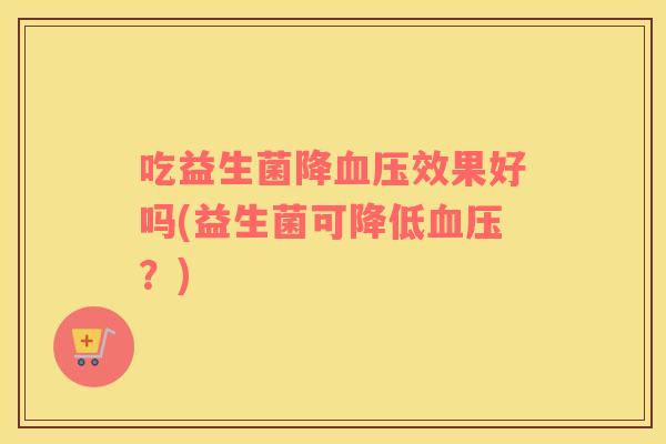吃益生菌降血压效果好吗(益生菌可降低血压？)