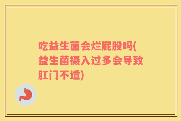吃益生菌会烂屁股吗(益生菌摄入过多会导致肛门不适)