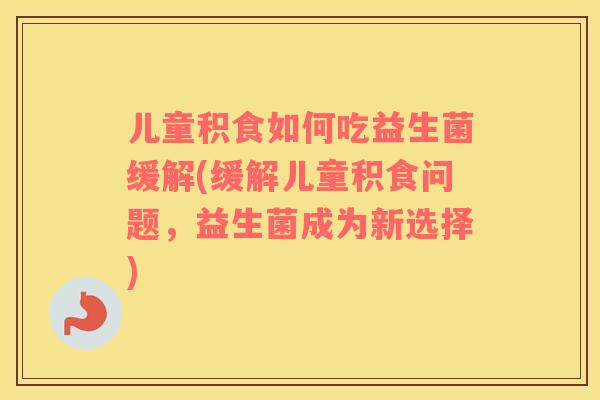 儿童积食如何吃益生菌缓解(缓解儿童积食问题，益生菌成为新选择)