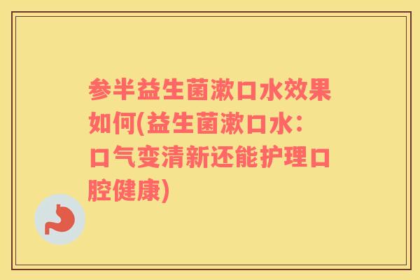 参半益生菌漱口水效果如何(益生菌漱口水：口气变清新还能护理口腔健康)
