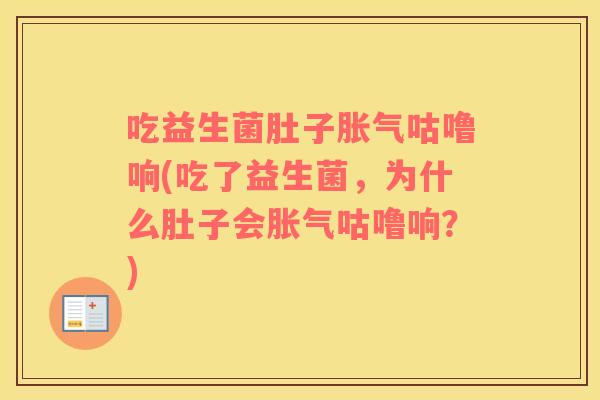 吃益生菌肚子胀气咕噜响(吃了益生菌，为什么肚子会胀气咕噜响？)