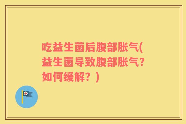 吃益生菌后腹部胀气(益生菌导致腹部胀气？如何缓解？)