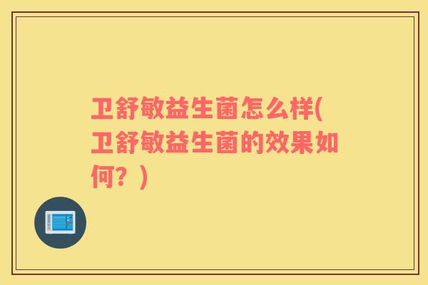 卫舒敏益生菌怎么样(卫舒敏益生菌的效果如何？)
