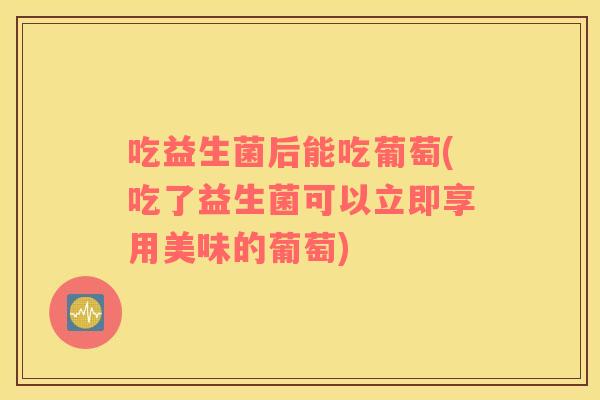 吃益生菌后能吃葡萄(吃了益生菌可以立即享用美味的葡萄)