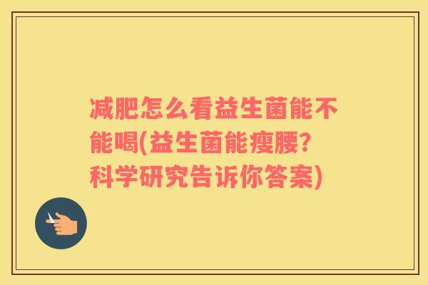 减肥怎么看益生菌能不能喝(益生菌能瘦腰？科学研究告诉你答案)