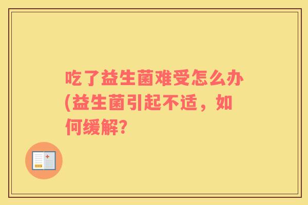 吃了益生菌难受怎么办(益生菌引起不适，如何缓解？