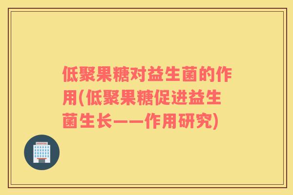 低聚果糖对益生菌的作用(低聚果糖促进益生菌生长——作用研究)