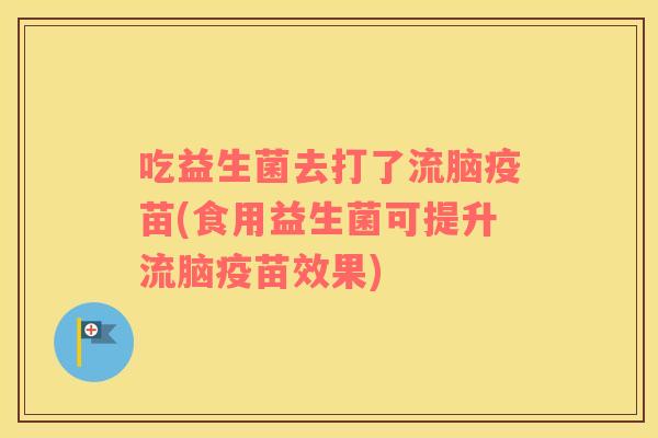 吃益生菌去打了流脑疫苗(食用益生菌可提升流脑疫苗效果)
