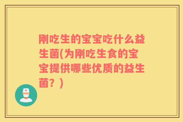 刚吃生的宝宝吃什么益生菌(为刚吃生食的宝宝提供哪些优质的益生菌？)