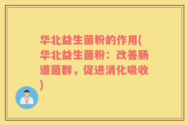 华北益生菌粉的作用(华北益生菌粉：改善肠道菌群，促进消化吸收)