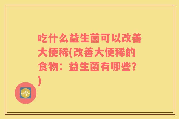 吃什么益生菌可以改善大便稀(改善大便稀的食物：益生菌有哪些？)