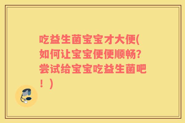 吃益生菌宝宝才大便(如何让宝宝便便顺畅？尝试给宝宝吃益生菌吧！)