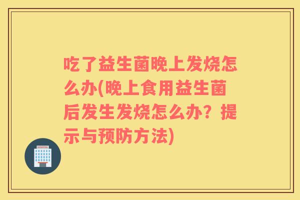 吃了益生菌晚上发烧怎么办(晚上食用益生菌后发生发烧怎么办？提示与预防方法)