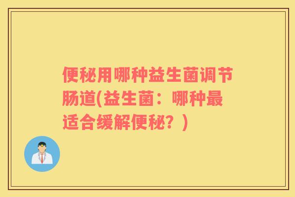 便秘用哪种益生菌调节肠道(益生菌：哪种最适合缓解便秘？)