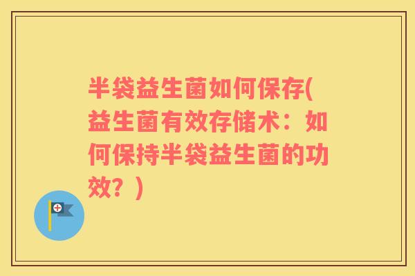 半袋益生菌如何保存(益生菌有效存储术：如何保持半袋益生菌的功效？)