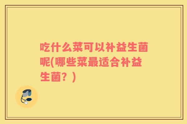 吃什么菜可以补益生菌呢(哪些菜最适合补益生菌？)