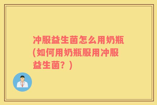 冲服益生菌怎么用奶瓶(如何用奶瓶服用冲服益生菌？)