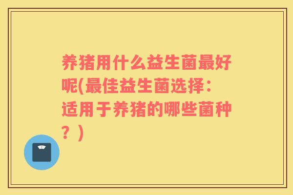 养猪用什么益生菌最好呢(最佳益生菌选择：适用于养猪的哪些菌种？)