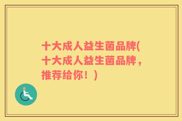 十大成人益生菌品牌(十大成人益生菌品牌，推荐给你！)