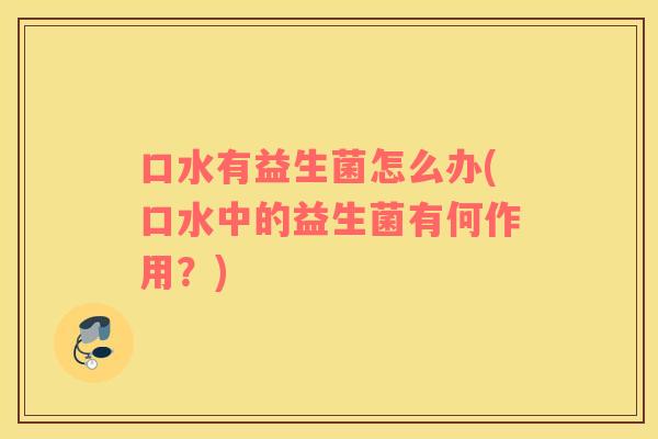 口水有益生菌怎么办(口水中的益生菌有何作用？)