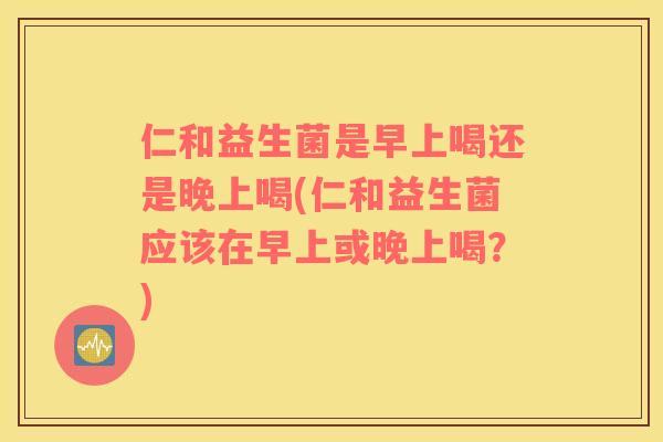 仁和益生菌是早上喝还是晚上喝(仁和益生菌应该在早上或晚上喝？)