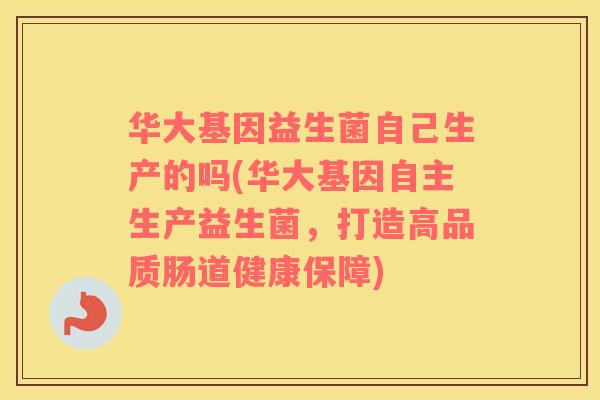 华大基因益生菌自己生产的吗(华大基因自主生产益生菌，打造高品质肠道健康保障)