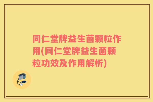 同仁堂牌益生菌颗粒作用(同仁堂牌益生菌颗粒功效及作用解析)