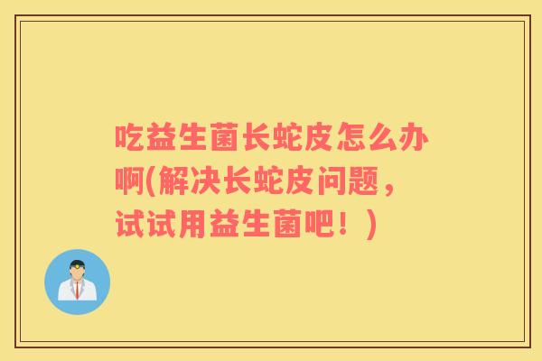 吃益生菌长蛇皮怎么办啊(解决长蛇皮问题，试试用益生菌吧！)
