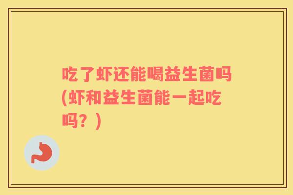 吃了虾还能喝益生菌吗(虾和益生菌能一起吃吗？)