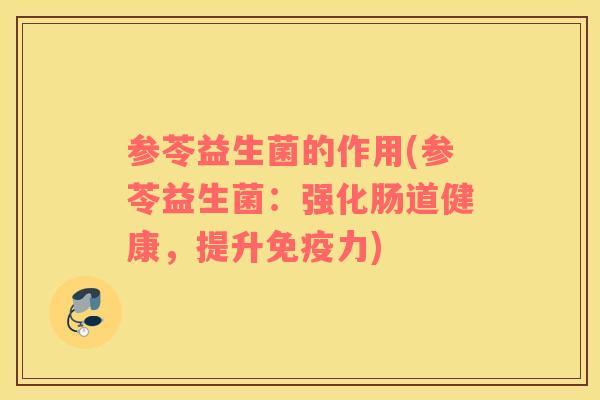 参苓益生菌的作用(参苓益生菌：强化肠道健康，提升免疫力)
