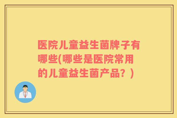 医院儿童益生菌牌子有哪些(哪些是医院常用的儿童益生菌产品？)