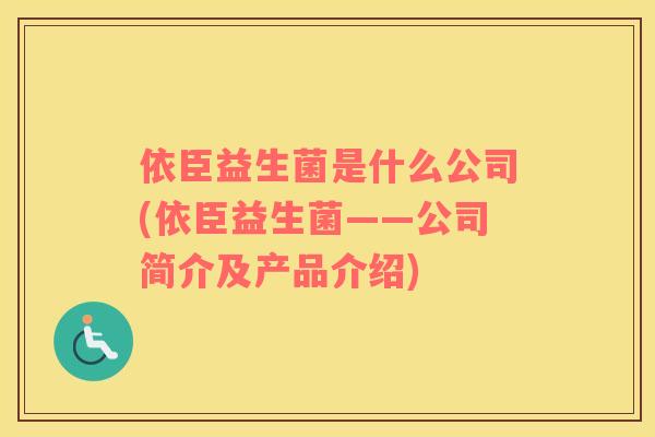 依臣益生菌是什么公司(依臣益生菌——公司简介及产品介绍)