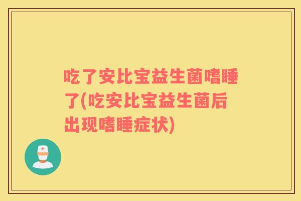 吃了安比宝益生菌嗜睡了(吃安比宝益生菌后出现嗜睡症状)