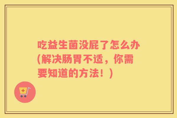 吃益生菌没屁了怎么办(解决肠胃不适,你需要知道的方法!) 吃益生菌没屁了怎么办(解决肠胃不适,你需要知道的方法!)