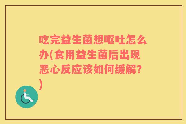 吃完益生菌想呕吐怎么办(食用益生菌后出现恶心反应该如何缓解？)