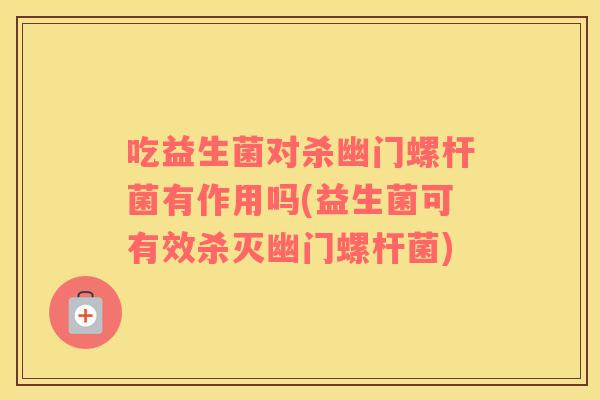 吃益生菌对杀幽门螺杆菌有作用吗(益生菌可有效杀灭幽门螺杆菌) 吃益生菌对杀幽门螺杆菌有作用吗(益生菌可有效杀灭幽门螺杆菌)