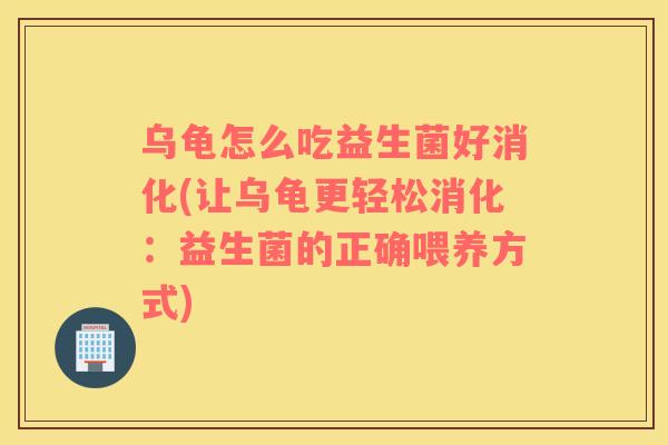 乌龟怎么吃益生菌好消化(让乌龟更轻松消化:益生菌的正确喂养方式) 乌龟怎么吃益生菌好消化(让乌龟更轻松消化:益生菌的正确喂养方式)
