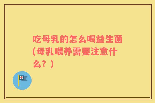 吃母乳的怎么喝益生菌(母乳喂养需要注意什么？)