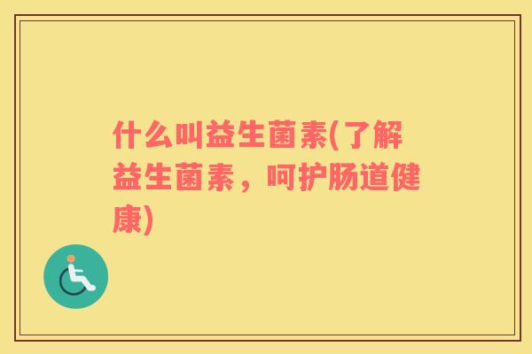 什么叫益生菌素(了解益生菌素，呵护肠道健康)