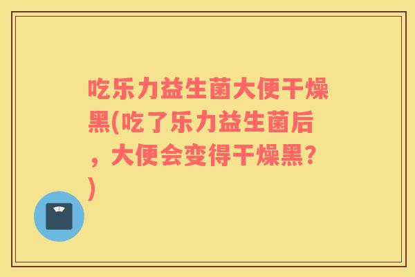 吃乐力益生菌大便干燥黑(吃了乐力益生菌后，大便会变得干燥黑？)