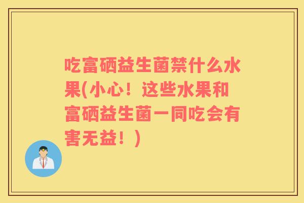 吃富硒益生菌禁什么水果(小心！这些水果和富硒益生菌一同吃会有害无益！)