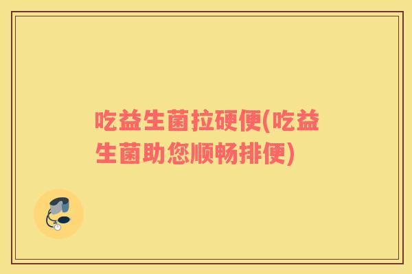 吃益生菌拉硬便(吃益生菌助您顺畅排便)