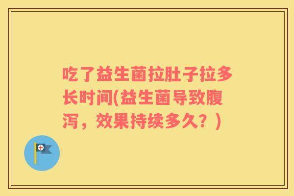 吃了益生菌拉肚子拉多长时间(益生菌导致腹泻，效果持续多久？)